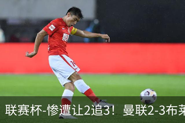 联赛杯-惨遭让2追3！曼联2-3布莱顿 连续两年一轮游